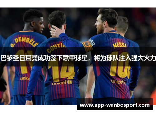 巴黎圣日耳曼成功签下意甲球星，将为球队注入强大火力