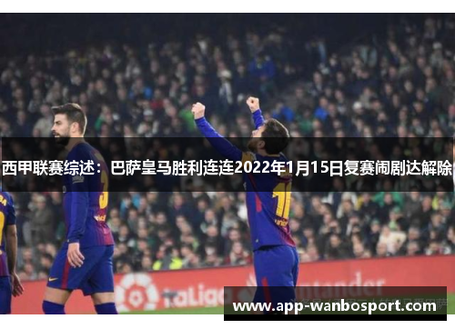 西甲联赛综述：巴萨皇马胜利连连2022年1月15日复赛闹剧达解除