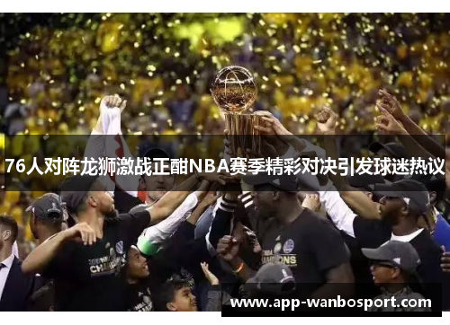 76人对阵龙狮激战正酣NBA赛季精彩对决引发球迷热议